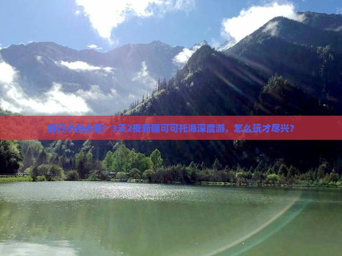 旅行小白必看！3天2夜新疆可可托海深度游，怎么玩才尽兴？