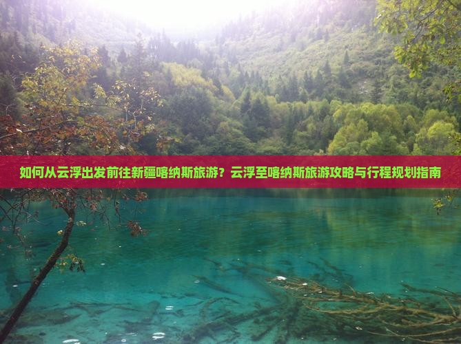 如何从云浮出发前往新疆喀纳斯旅游？云浮至喀纳斯旅游攻略与行程规划指南