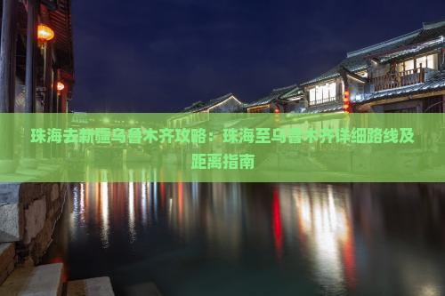 珠海去新疆乌鲁木齐攻略：珠海至乌鲁木齐详细路线及距离指南