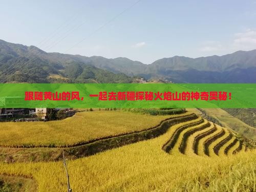 跟随黄山的风，一起去新疆探秘火焰山的神奇奥秘！