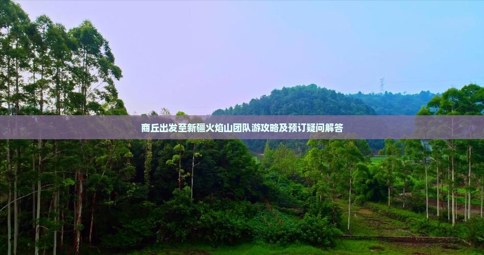 商丘出发至新疆火焰山团队游攻略及预订疑问解答