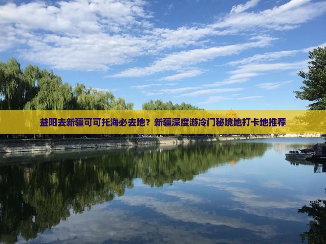 益阳去新疆可可托海必去地？新疆深度游冷门秘境地打卡地推荐