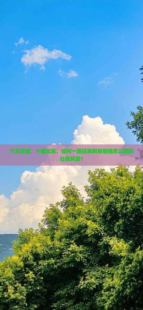 六天穿越，十堰出发，如何一路狂飙到新疆独库公路的壮丽风景？