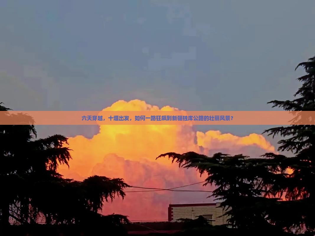 六天穿越，十堰出发，如何一路狂飙到新疆独库公路的壮丽风景？