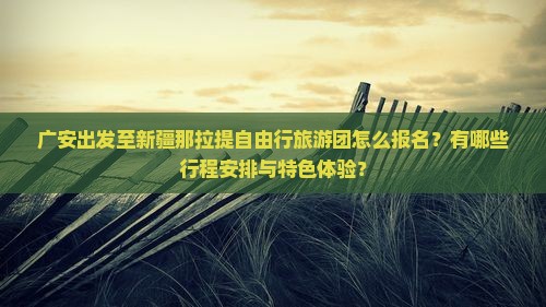 广安出发至新疆那拉提自由行旅游团怎么报名？有哪些行程安排与特色体验？