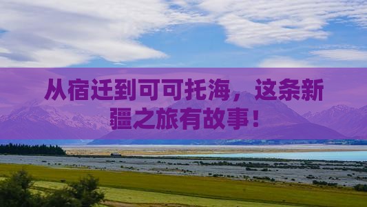 从宿迁到可可托海，这条新疆之旅有故事！