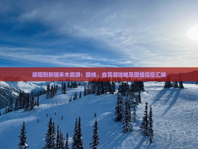 德阳到新疆禾木旅游：路线、自驾游攻略及团组信息汇编