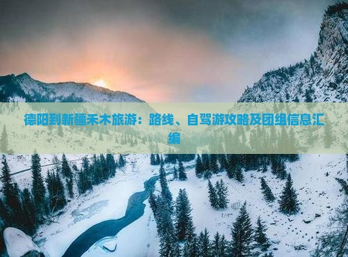 德阳到新疆禾木旅游：路线、自驾游攻略及团组信息汇编