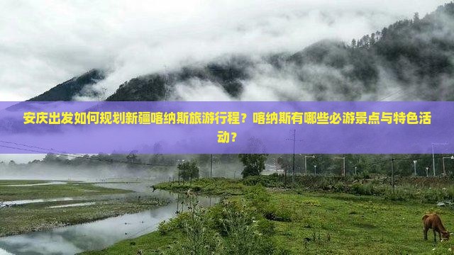 安庆出发如何规划新疆喀纳斯旅游行程？喀纳斯有哪些必游景点与特色活动？