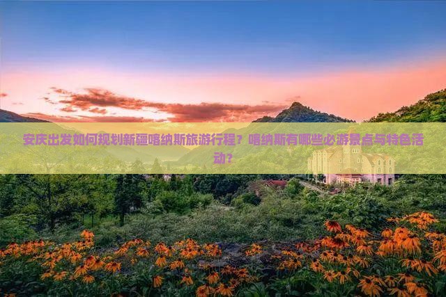 安庆出发如何规划新疆喀纳斯旅游行程？喀纳斯有哪些必游景点与特色活动？