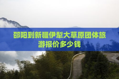 邵阳到新疆伊犁大草原团体旅游报价多少钱