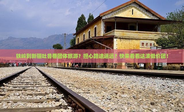 铁岭到新疆吐鲁番团体旅游？担心路途遥远？快来看看这波低价团！