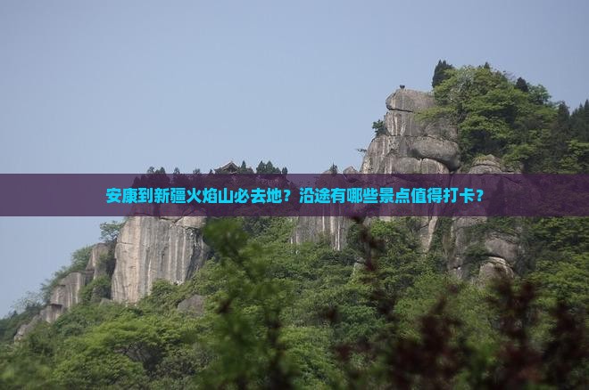 安康到新疆火焰山必去地？沿途有哪些景点值得打卡？