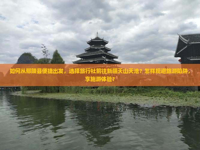 如何从鄢陵县便捷出发，选择旅行社前往新疆天山天池？怎样规避旅游陷阱，享施游体验？