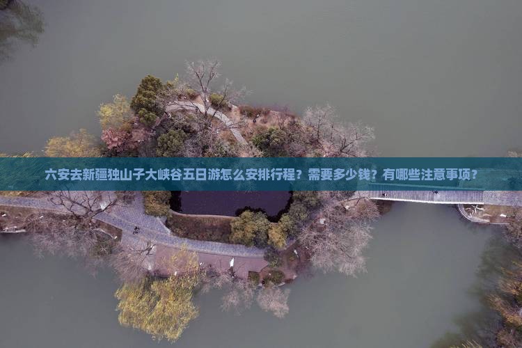 六安去新疆独山子大峡谷五日游怎么安排行程？需要多少钱？有哪些注意事项？