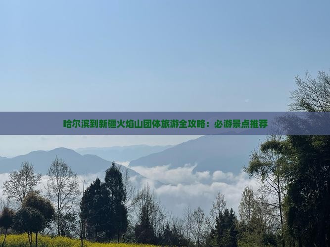 哈尔滨到新疆火焰山团体旅游全攻略：必游景点推荐