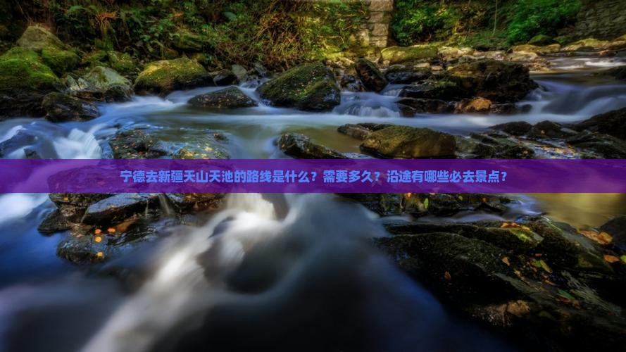 宁德去新疆天山天池的路线是什么？需要多久？沿途有哪些必去景点？