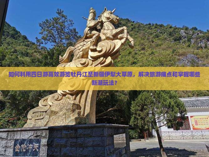 如何利用四日游高效游览牡丹江至新疆伊犁大草原，解决旅游痛点和掌握哪些新潮玩法？
