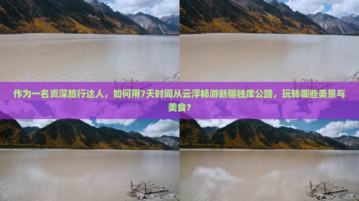 作为一名资深旅行达人，如何用7天时间从云浮畅游新疆独库公路，玩转哪些美景与美食？