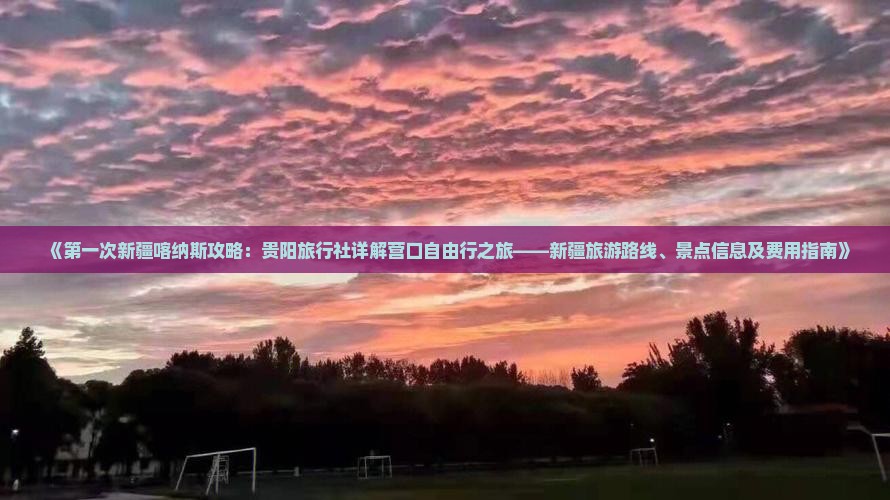 《第一次新疆喀纳斯攻略：贵阳旅行社详解营口自由行之旅——新疆旅游路线、景点信息及费用指南》
