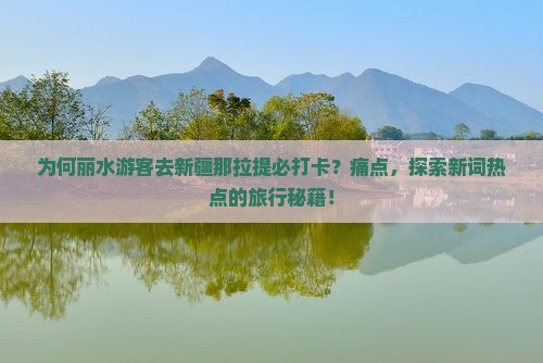 为何丽水游客去新疆那拉提必打卡？痛点，探索新词热点的旅行秘籍！