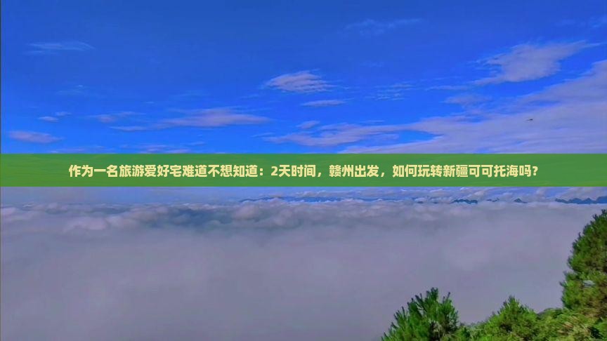 作为一名旅游爱好宅难道不想知道：2天时间，赣州出发，如何玩转新疆可可托海吗？