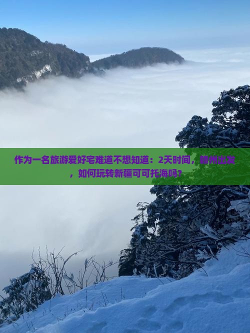 作为一名旅游爱好宅难道不想知道：2天时间，赣州出发，如何玩转新疆可可托海吗？
