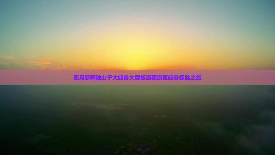 四月新疆独山子大峡谷大型旅游团游览峡谷探险之旅