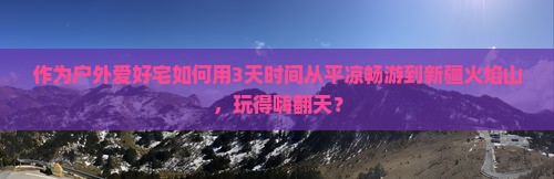 作为户外爱好宅如何用3天时间从平凉畅游到新疆火焰山，玩得嗨翻天？