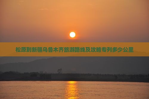 松原到新疆乌鲁木齐旅游路线及攻略专列多少公里