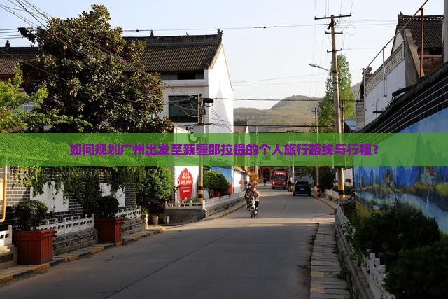 如何规划广州出发至新疆那拉提的个人旅行路线与行程？