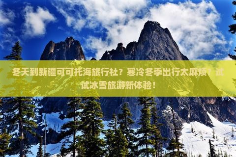 冬天到新疆可可托海旅行社？寒冷冬季出行太麻烦？试试冰雪旅游新体验！