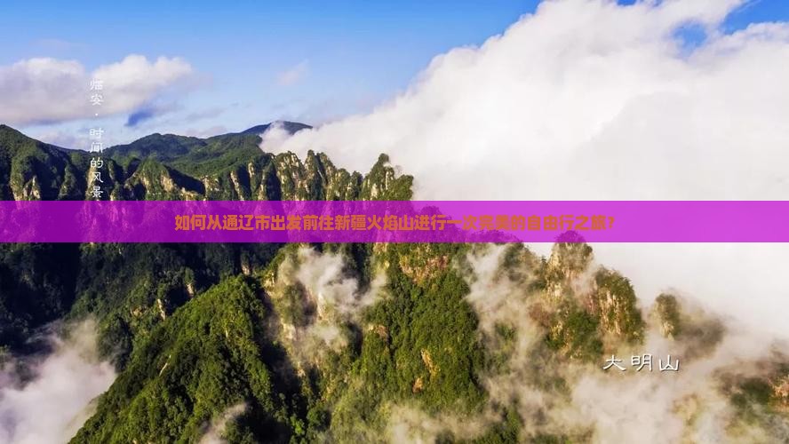 如何从通辽市出发前往新疆火焰山进行一次完美的自由行之旅？