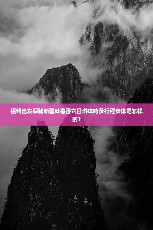 福州出发探秘新疆吐鲁番六日游攻略及行程安排是怎样的？