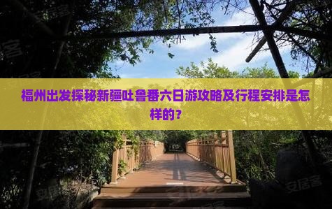 福州出发探秘新疆吐鲁番六日游攻略及行程安排是怎样的？