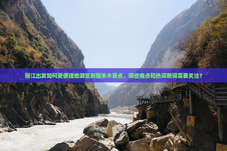 丽江出发如何更便捷地游览新疆禾木景点，哪些痛点和热词新词需要关注？