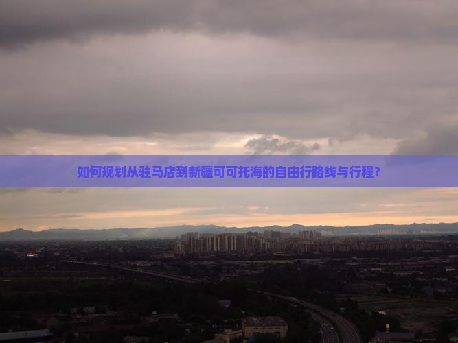 如何规划从驻马店到新疆可可托海的自由行路线与行程？