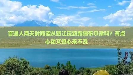 普通人两天时间能从怒江玩到新疆布尔津吗？有点心动又担心来不及