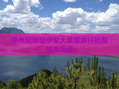 徐州到新疆伊犁大草原旅行社路线及距离