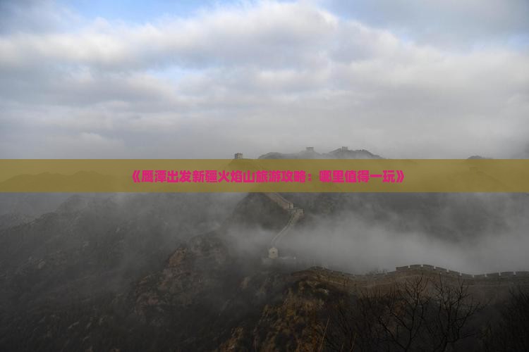《鹰潭出发新疆火焰山旅游攻略：哪里值得一玩》