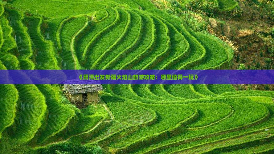 《鹰潭出发新疆火焰山旅游攻略：哪里值得一玩》