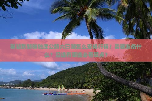 巢湖到新疆独库公路六日游怎么安排行程？需要准备什么？沿途有哪些必看景点？