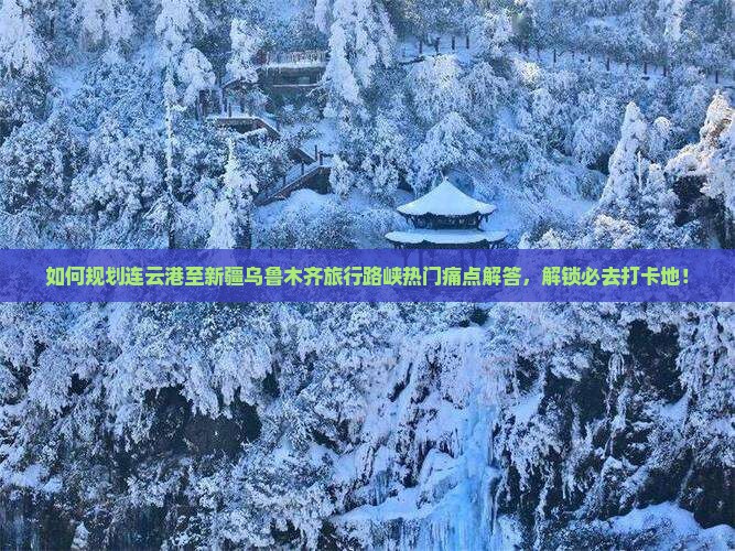 如何规划连云港至新疆乌鲁木齐旅行路峡热门痛点解答，解锁必去打卡地！