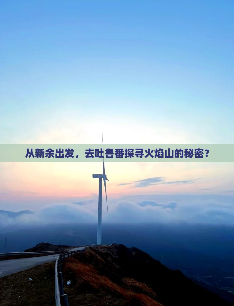 从新余出发，去吐鲁番探寻火焰山的秘密？