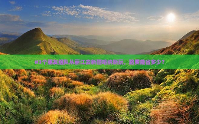 #3个朋友组队从丽江去新疆喀纳斯玩，路费能省多少？