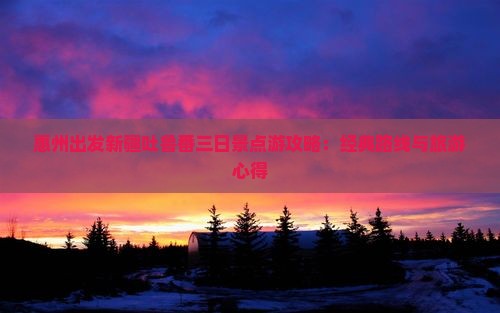 惠州出发新疆吐鲁番三日景点游攻略：经典路线与旅游心得