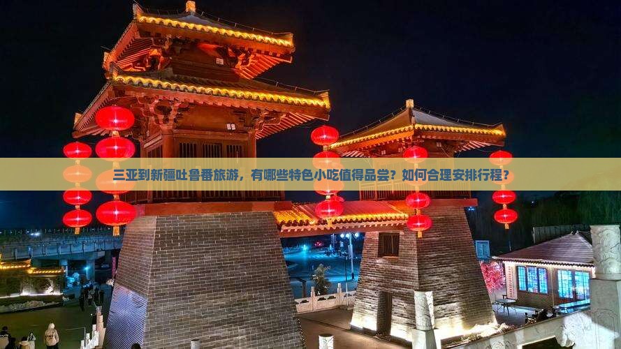 三亚到新疆吐鲁番旅游，有哪些特色小吃值得品尝？如何合理安排行程？