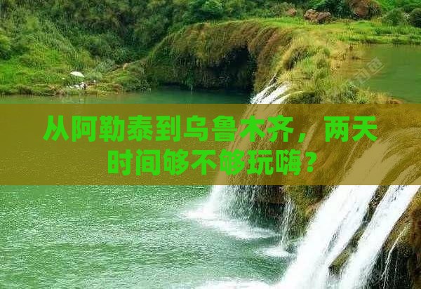 从阿勒泰到乌鲁木齐，两天时间够不够玩嗨？