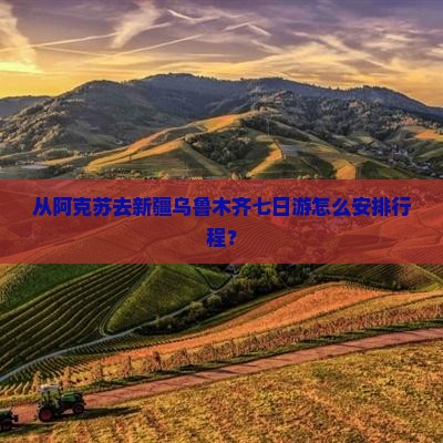 从阿克苏去新疆乌鲁木齐七日游怎么安排行程？