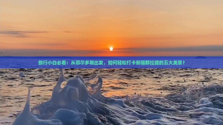 旅行小白必看：从鄂尔多斯出发，如何轻松打卡新疆那拉提的五大美景？
